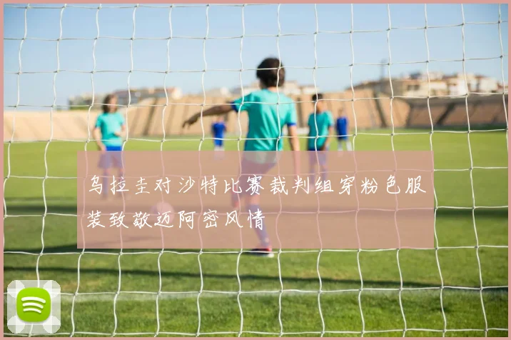 乌拉圭对沙特比赛裁判组穿粉色服装致敬迈阿密风情